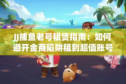 JJ捕鱼老号租赁指南：如何避开金商陷阱租到超值账号