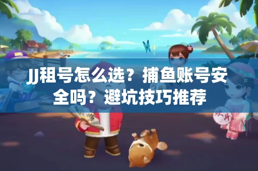 JJ租号怎么选?捕鱼账号安全吗?避坑技巧推荐 JJ租号怎么选?捕鱼账号安全吗?避坑技巧推荐